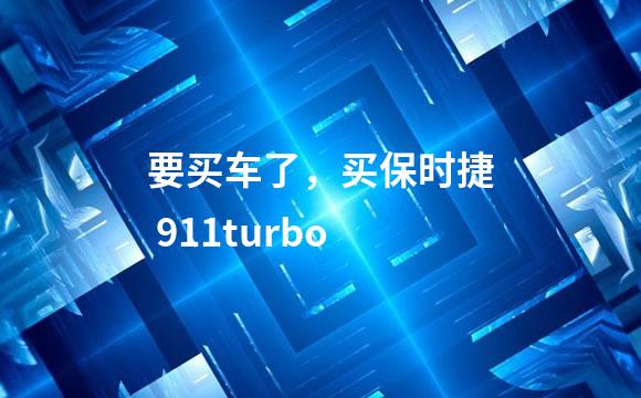 要买车了，买保时捷 911turbo